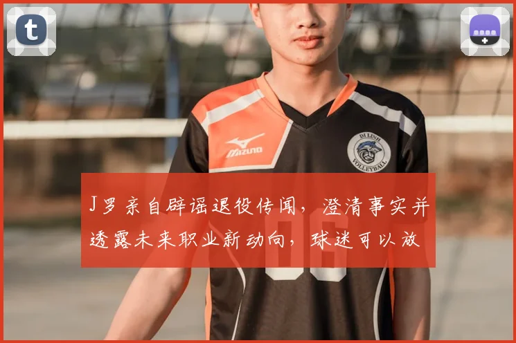 J罗亲自辟谣退役传闻，澄清事实并透露未来职业新动向，球迷可以放心了
