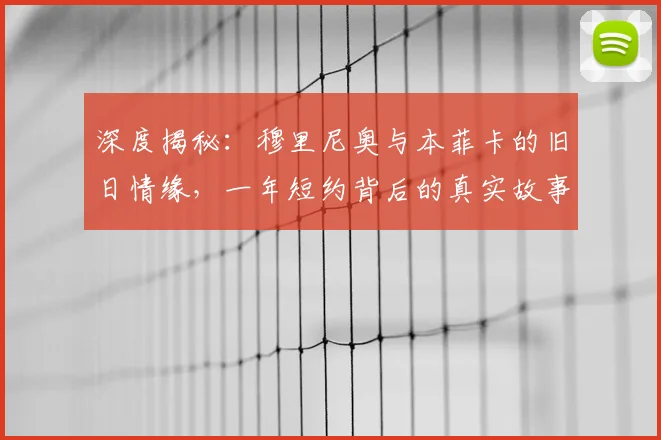 深度揭秘：穆里尼奥与本菲卡的旧日情缘，一年短约背后的真实故事