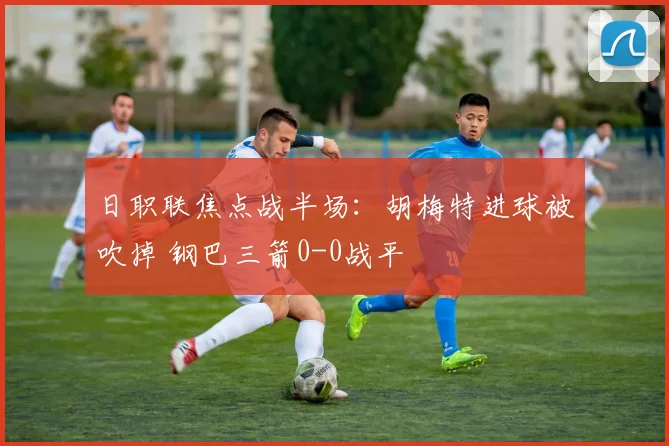 日职联焦点战半场：胡梅特进球被吹掉 钢巴三箭0-0战平
