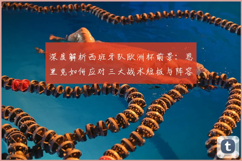 深度解析西班牙队欧洲杯前景:恩里克如何应对三大战术短板与阵容挑战