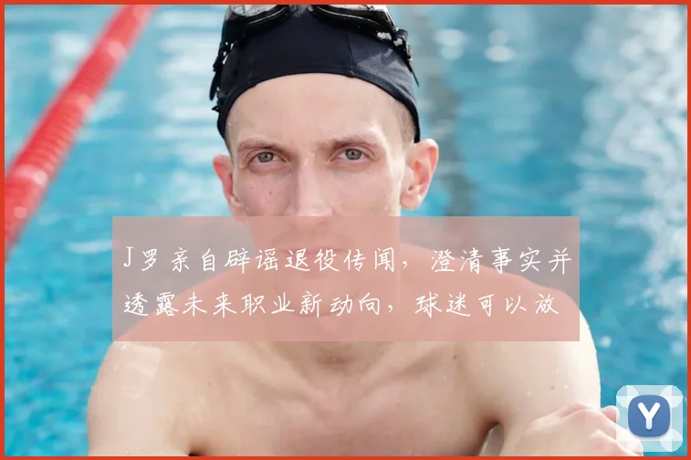 J罗亲自辟谣退役传闻,澄清事实并透露未来职业新动向,球迷可以放心了
