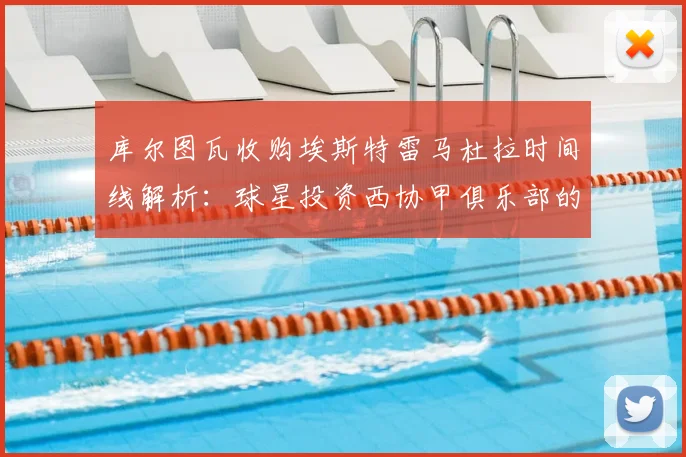 库尔图瓦收购埃斯特雷马杜拉时间线解析：球星投资西协甲俱乐部的背后考量与最新动态