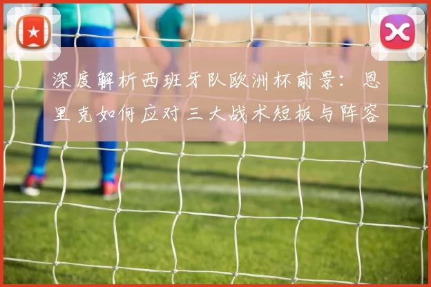 深度解析西班牙队欧洲杯前景：恩里克如何应对三大战术短板与阵容挑战