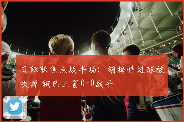 日职联焦点战半场：胡梅特进球被吹掉 钢巴三箭0-0战平