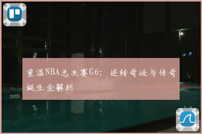 重温NBA总决赛G6：逆转奇迹与传奇诞生全解析