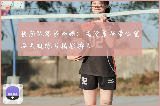 快船队赛事回顾：高清集锦带你重温关键球与精彩瞬间