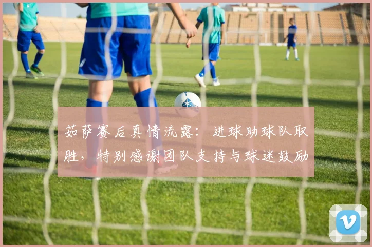 茹萨赛后真情流露：进球助球队取胜，特别感谢团队支持与球迷鼓励