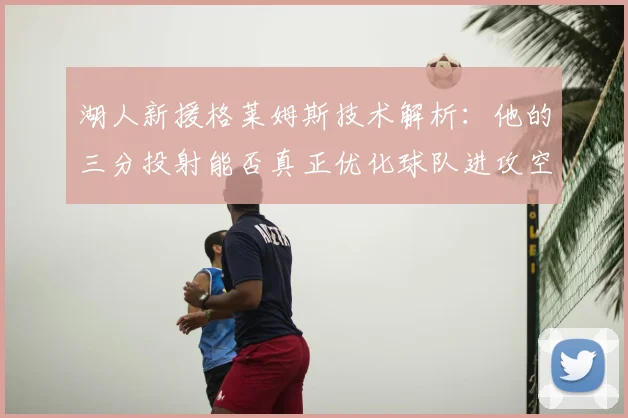 湖人新援格莱姆斯技术解析：他的三分投射能否真正优化球队进攻空间？